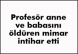 Profesör anne ve babasını öldüren mimar intihar etti